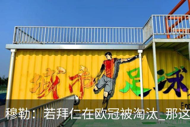 穆勒：若拜仁在欧冠被淘汰 那这赛季将不再美好